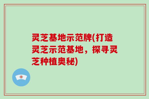 灵芝基地示范牌(打造灵芝示范基地，探寻灵芝种植奥秘)
