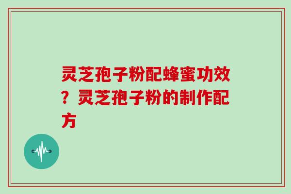 灵芝孢子粉配蜂蜜功效？灵芝孢子粉的制作配方