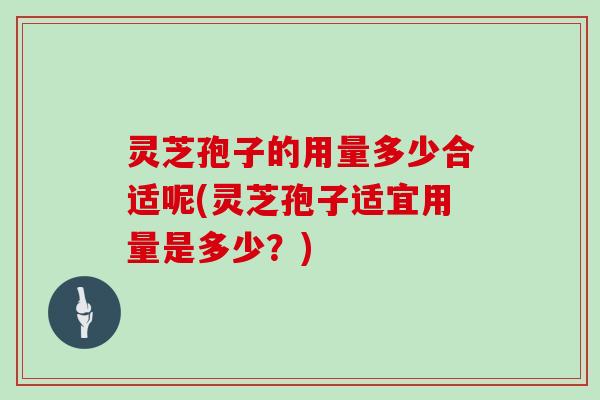 灵芝孢子的用量多少合适呢(灵芝孢子适宜用量是多少？)