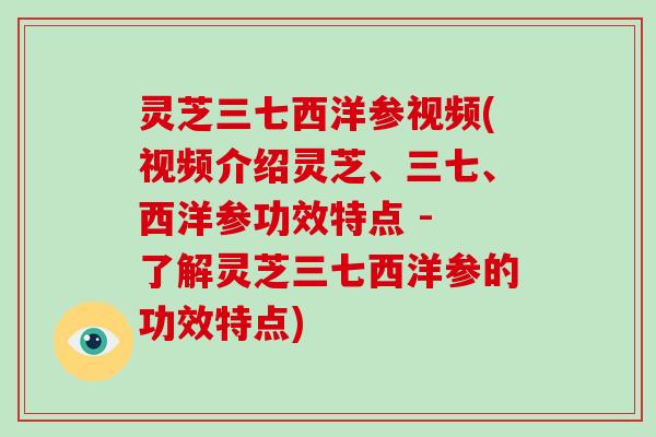 灵芝三七西洋参视频(视频介绍灵芝、三七、西洋参功效特点 - 了解灵芝三七西洋参的功效特点)