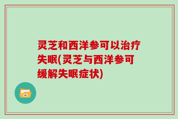 灵芝和西洋参可以治疗失眠(灵芝与西洋参可缓解失眠症状)