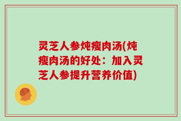 灵芝人参炖瘦肉汤(炖瘦肉汤的好处：加入灵芝人参提升营养价值)