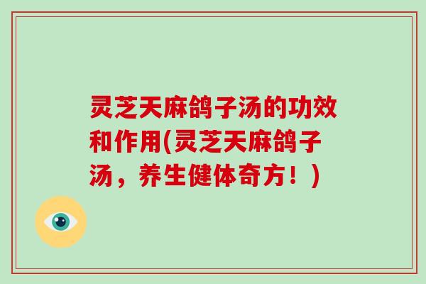 灵芝天麻鸽子汤的功效和作用(灵芝天麻鸽子汤，养生健体奇方！)