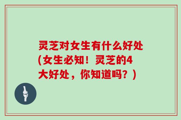 灵芝对女生有什么好处(女生必知！灵芝的4大好处，你知道吗？)-第1张图片-灵芝大师