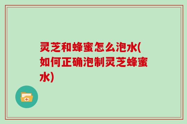 灵芝和蜂蜜怎么泡水(如何正确泡制灵芝蜂蜜水)