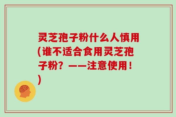 灵芝孢子粉什么人慎用(谁不适合食用灵芝孢子粉？——注意使用！)