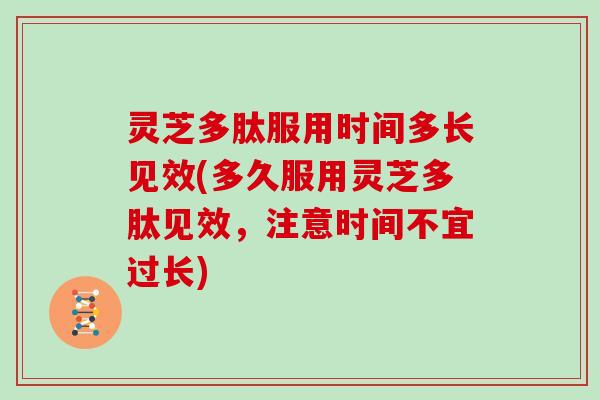 灵芝多肽服用时间多长见效(多久服用灵芝多肽见效，注意时间不宜过长)