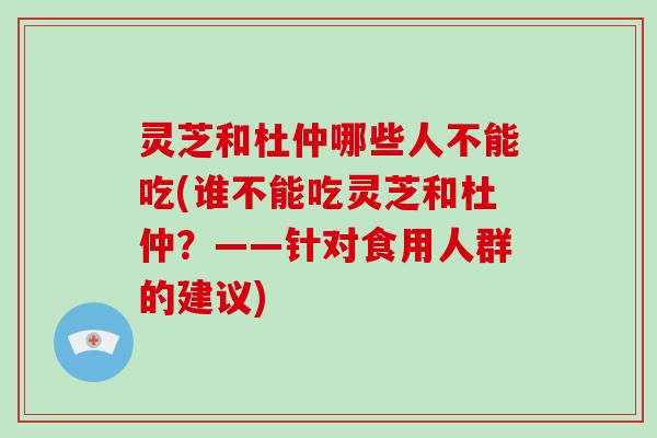 灵芝和杜仲哪些人不能吃(谁不能吃灵芝和杜仲？——针对食用人群的建议)