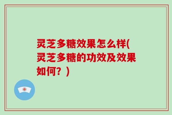 灵芝多糖效果怎么样(灵芝多糖的功效及效果如何？)