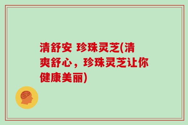 清舒安 珍珠灵芝(清爽舒心，珍珠灵芝让你健康美丽)