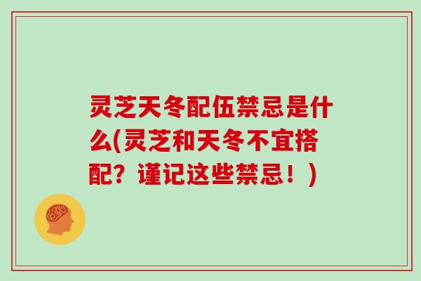灵芝天冬配伍禁忌是什么(灵芝和天冬不宜搭配？谨记这些禁忌！)