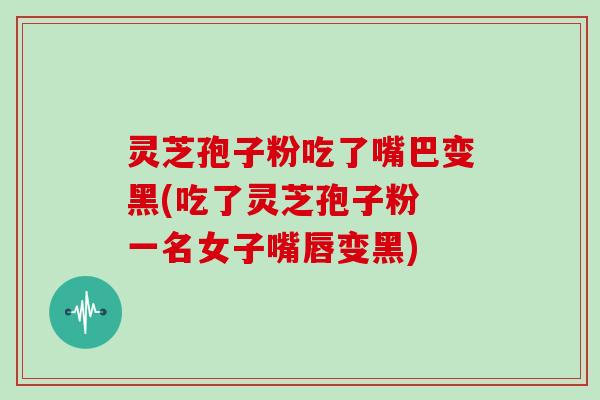 灵芝孢子粉吃了嘴巴变黑(吃了灵芝孢子粉 一名女子嘴唇变黑)-第1张图片-灵芝大师 灵芝孢子粉吃了嘴巴变黑(吃了灵芝孢子粉 一名女子嘴唇变黑)-第1张图片-灵芝大师