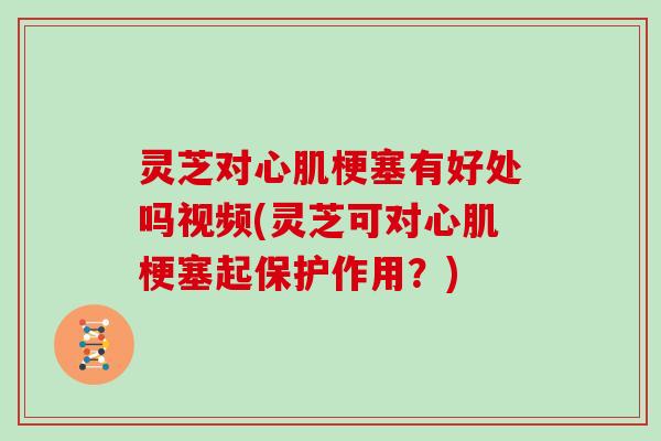 灵芝对心肌梗塞有好处吗视频(灵芝可对心肌梗塞起保护作用？)
