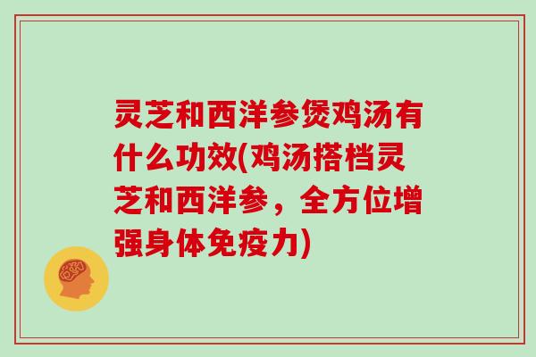 灵芝和西洋参煲鸡汤有什么功效(鸡汤搭档灵芝和西洋参，全方位增强身体免疫力)