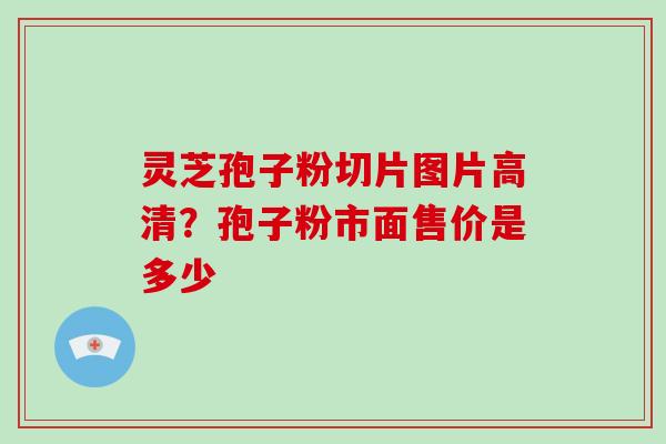 灵芝孢子粉切片图片高清？孢子粉市面售价是多少