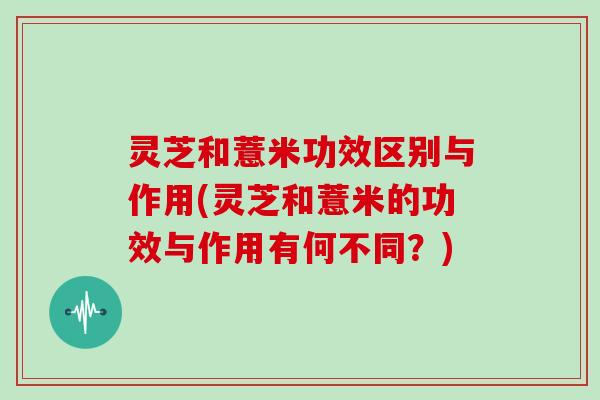 灵芝和薏米功效区别与作用(灵芝和薏米的功效与作用有何不同？)