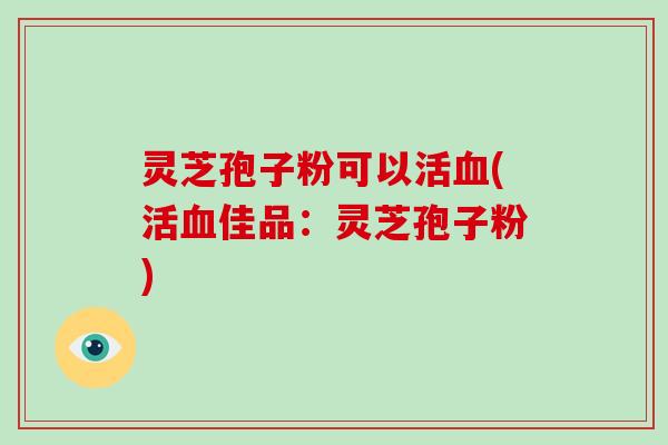 灵芝孢子粉可以活血(活血佳品：灵芝孢子粉)