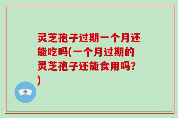 灵芝孢子过期一个月还能吃吗(一个月过期的灵芝孢子还能食用吗？)