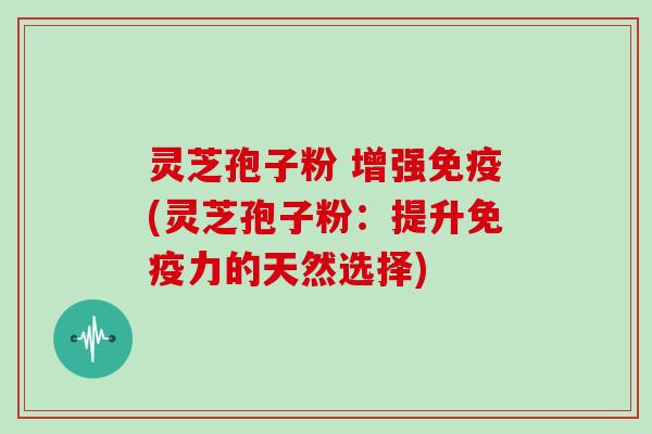 灵芝孢子粉 增强免疫(灵芝孢子粉：提升免疫力的天然选择)