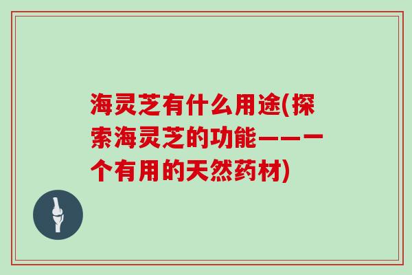 海灵芝有什么用途(探索海灵芝的功能——一个有用的天然药材)