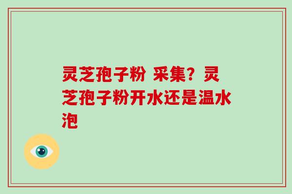 灵芝孢子粉 采集?灵芝孢子粉开水还是温水泡-第1张图片-灵芝大师 灵芝孢子粉 采集?灵芝孢子粉开水还是温水泡-第1张图片-灵芝大师