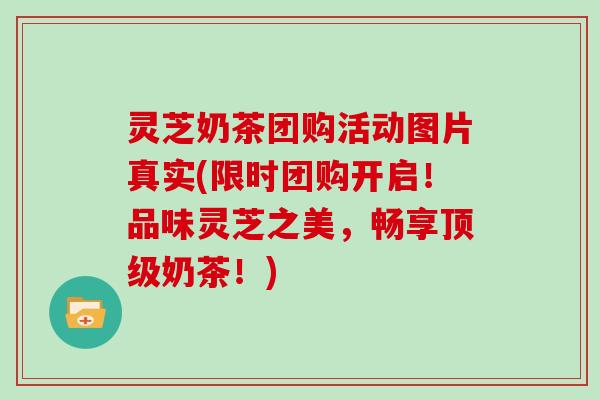 灵芝奶茶团购活动图片真实(限时团购开启！品味灵芝之美，畅享顶级奶茶！)