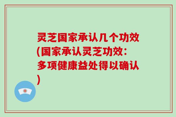 灵芝国家承认几个功效(国家承认灵芝功效：多项健康益处得以确认)
