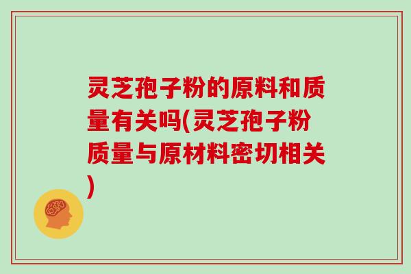 灵芝孢子粉的原料和质量有关吗(灵芝孢子粉质量与原材料密切相关)