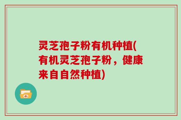 灵芝孢子粉有机种植(有机灵芝孢子粉，健康来自自然种植)