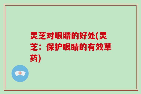 灵芝对眼睛的好处(灵芝：保护眼睛的有效草药)
