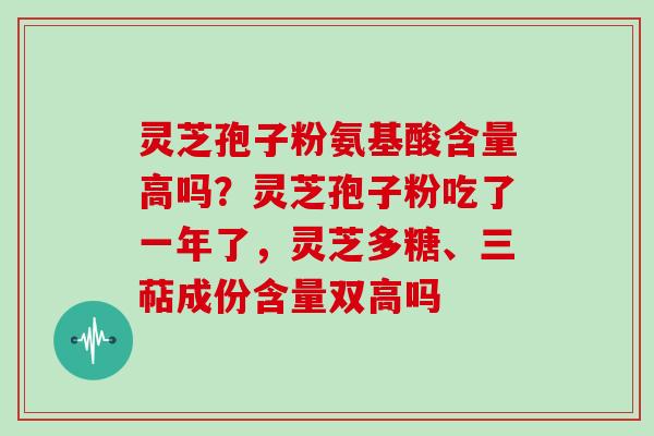 灵芝孢子粉氨基酸含量高吗？灵芝孢子粉吃了一年了，灵芝多糖、三萜成份含量双高吗