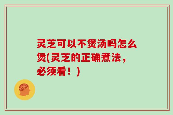 灵芝可以不煲汤吗怎么煲(灵芝的正确煮法，必须看！)
