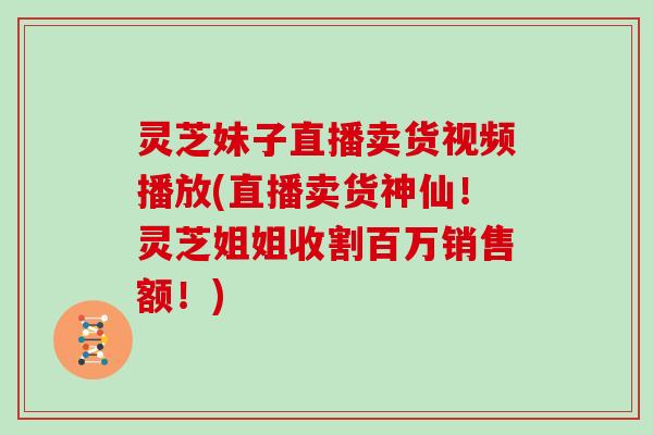 灵芝妹子直播卖货视频播放(直播卖货神仙！灵芝姐姐收割百万销售额！)