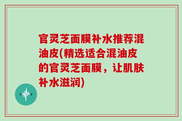 官灵芝面膜补水推荐混油皮(精选适合混油皮的官灵芝面膜，让肌肤补水滋润)