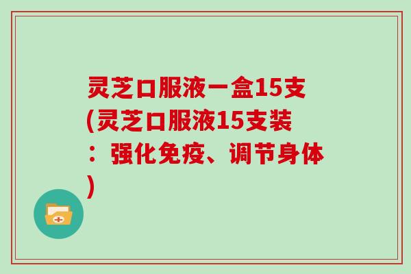 灵芝口服液一盒15支(灵芝口服液15支装:强化免疫、调节身体)-第1张图片-灵芝大师 灵芝口服液一盒15支(灵芝口服液15支装:强化免疫、调节身体)-第1张图片-灵芝大师