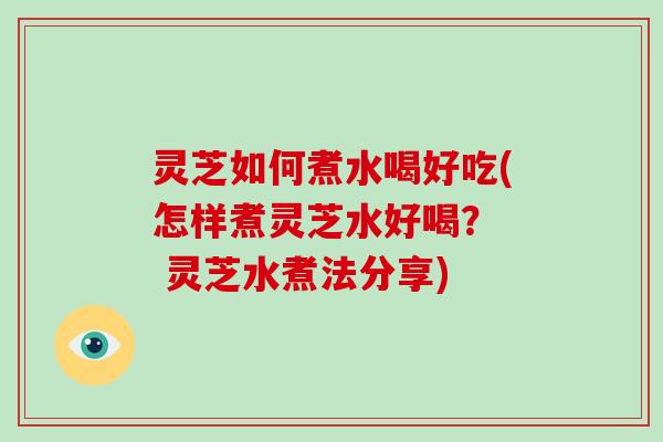 灵芝如何煮水喝好吃(怎样煮灵芝水好喝？  灵芝水煮法分享)
