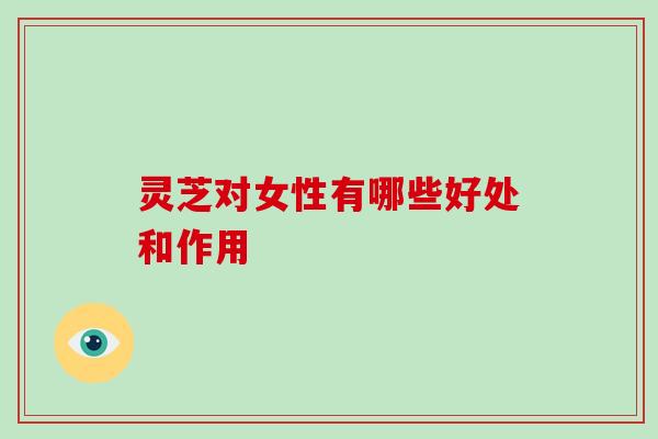 灵芝对女性有哪些好处和作用