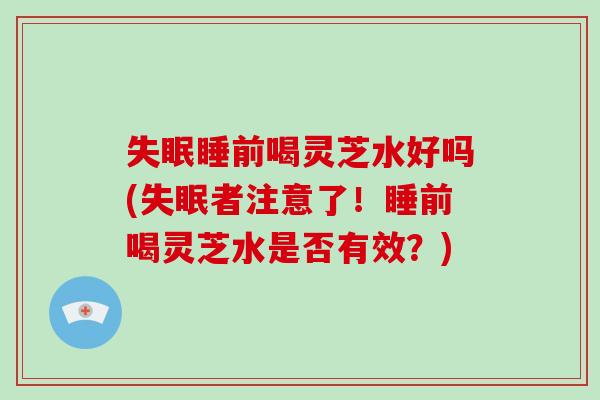 失眠睡前喝灵芝水好吗(失眠者注意了！睡前喝灵芝水是否有效？)
