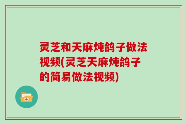 灵芝和天麻炖鸽子做法视频(灵芝天麻炖鸽子的简易做法视频)-第1张图片-灵芝大师 灵芝和天麻炖鸽子做法视频(灵芝天麻炖鸽子的简易做法视频)-第1张图片-灵芝大师