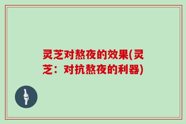 灵芝对熬夜的效果(灵芝：对抗熬夜的利器)