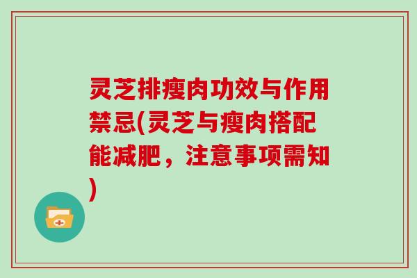灵芝排瘦肉功效与作用禁忌(灵芝与瘦肉搭配能减肥，注意事项需知)
