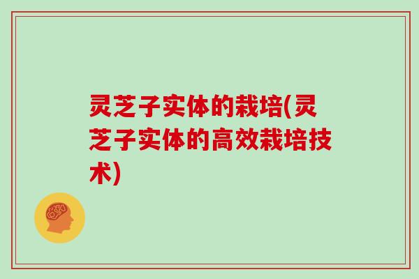 灵芝子实体的栽培(灵芝子实体的高效栽培技术)