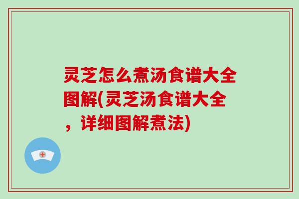 灵芝怎么煮汤食谱大全图解(灵芝汤食谱大全，详细图解煮法)