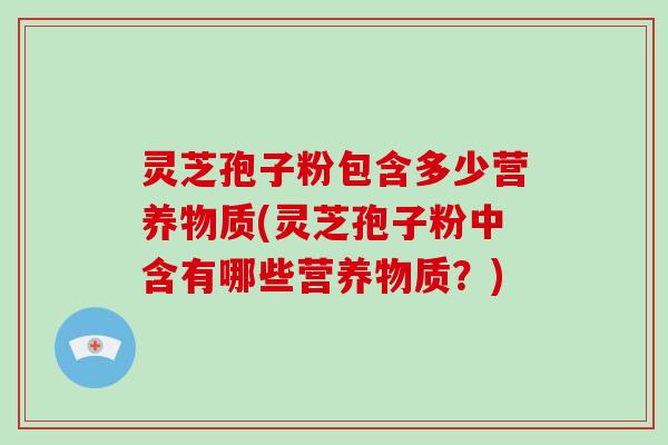 灵芝孢子粉包含多少营养物质(灵芝孢子粉中含有哪些营养物质？)
