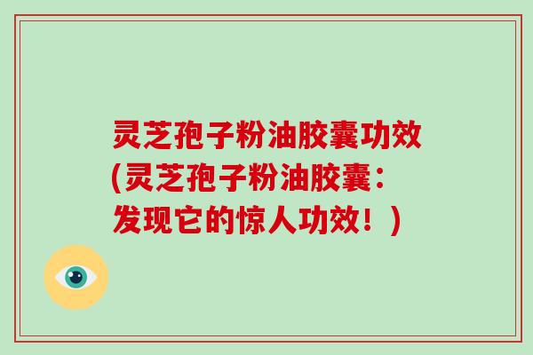 灵芝孢子粉油胶囊功效(灵芝孢子粉油胶囊：发现它的惊人功效！)