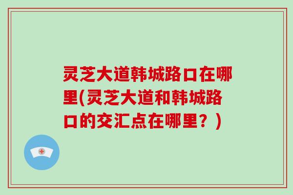 灵芝大道韩城路口在哪里(灵芝大道和韩城路口的交汇点在哪里？)