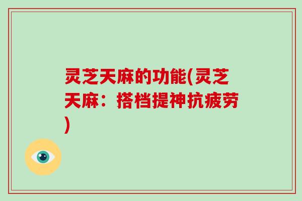灵芝天麻的功能(灵芝天麻：搭档提神抗疲劳)