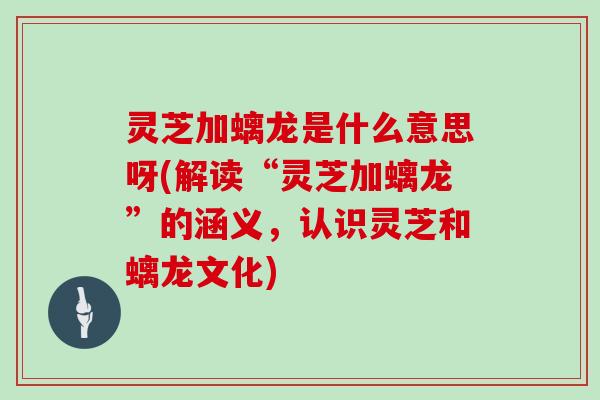 灵芝加螭龙是什么意思呀(解读“灵芝加螭龙”的涵义，认识灵芝和螭龙文化)
