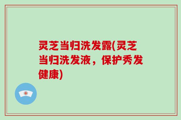 灵芝当归洗发露(灵芝当归洗发液，保护秀发健康)