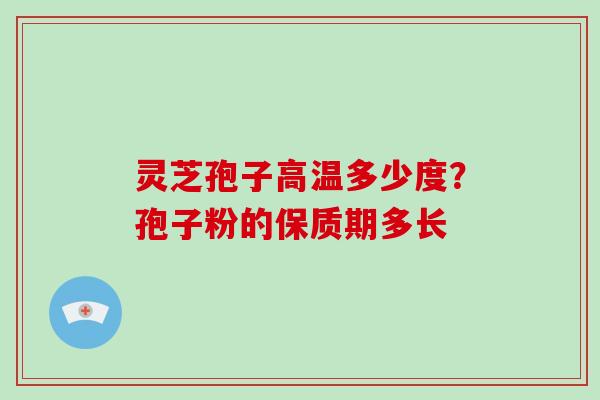 灵芝孢子高温多少度？孢子粉的保质期多长